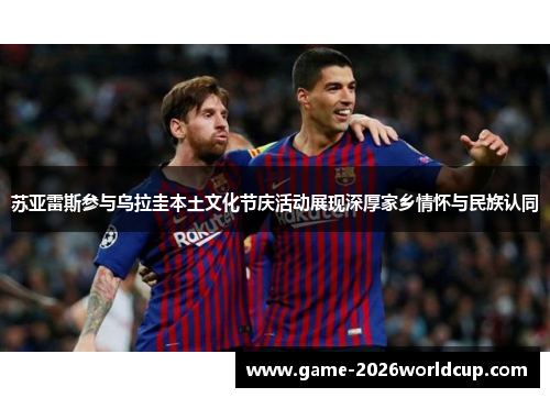 苏亚雷斯参与乌拉圭本土文化节庆活动展现深厚家乡情怀与民族认同 苏亚雷斯参与乌拉圭本土文化节庆活动展现深厚家乡情怀与民族认同