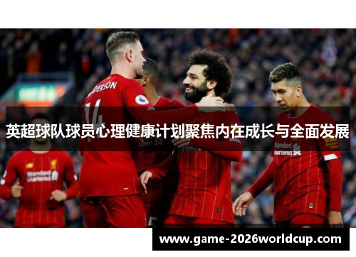 英超球队球员心理健康计划聚焦内在成长与全面发展 英超球队球员心理健康计划聚焦内在成长与全面发展