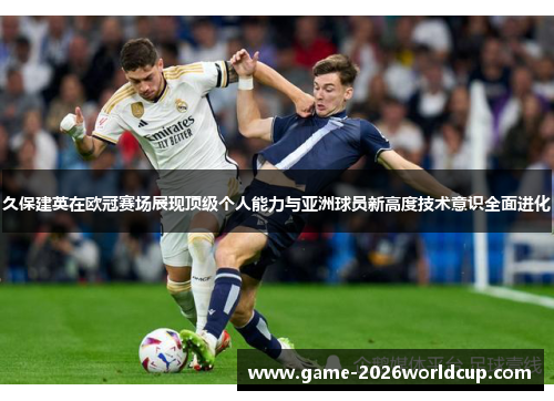 久保建英在欧冠赛场展现顶级个人能力与亚洲球员新高度技术意识全面进化 久保建英在欧冠赛场展现顶级个人能力与亚洲球员新高度技术意识全面进化
