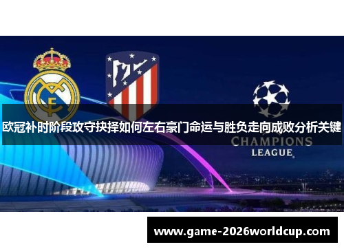 欧冠补时阶段攻守抉择如何左右豪门命运与胜负走向成败分析关键 欧冠补时阶段攻守抉择如何左右豪门命运与胜负走向成败分析关键