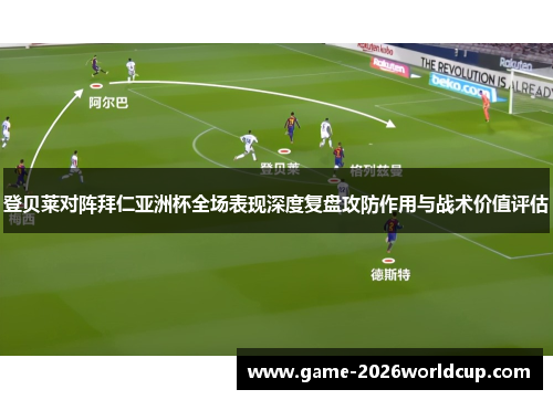 登贝莱对阵拜仁亚洲杯全场表现深度复盘攻防作用与战术价值评估