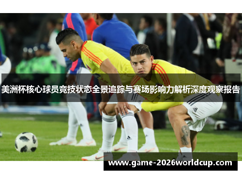 美洲杯核心球员竞技状态全景追踪与赛场影响力解析深度观察报告