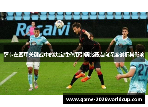 萨卡在西甲关键战中的决定性作用引领比赛走向深度剖析其影响 萨卡在西甲关键战中的决定性作用引领比赛走向深度剖析其影响