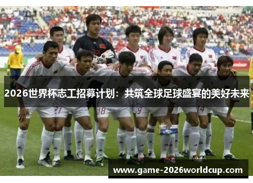 2026世界杯志工招募计划:共筑全球足球盛宴的美好未来 2026世界杯志工招募计划:共筑全球足球盛宴的美好未来