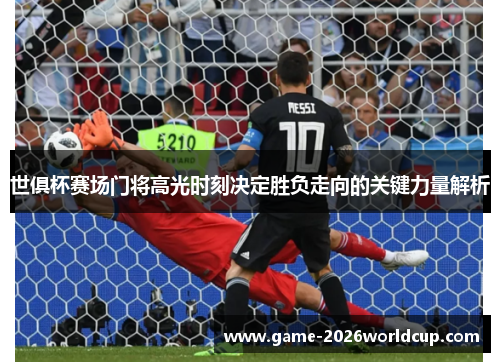 世俱杯赛场门将高光时刻决定胜负走向的关键力量解析 世俱杯赛场门将高光时刻决定胜负走向的关键力量解析