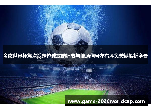 今夜世界杯焦点战定位球攻防细节与临场信号左右胜负关键解析全景 今夜世界杯焦点战定位球攻防细节与临场信号左右胜负关键解析全景