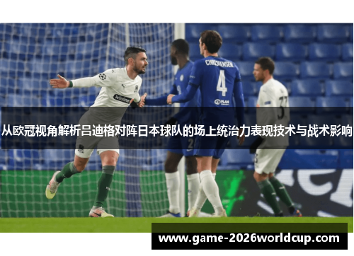 从欧冠视角解析吕迪格对阵日本球队的场上统治力表现技术与战术影响 从欧冠视角解析吕迪格对阵日本球队的场上统治力表现技术与战术影响