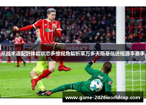 从战术适配到体能状态多维视角解析莱万多夫斯基低迷根源本赛季 从战术适配到体能状态多维视角解析莱万多夫斯基低迷根源本赛季