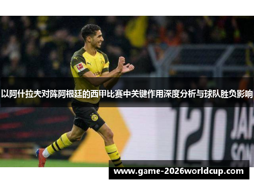 以阿什拉夫对阵阿根廷的西甲比赛中关键作用深度分析与球队胜负影响