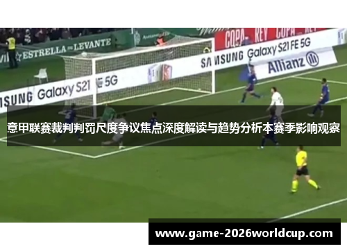 意甲联赛裁判判罚尺度争议焦点深度解读与趋势分析本赛季影响观察 意甲联赛裁判判罚尺度争议焦点深度解读与趋势分析本赛季影响观察