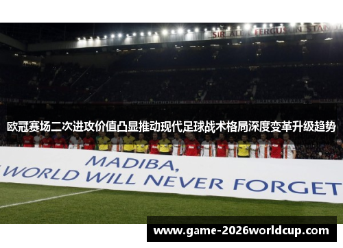 欧冠赛场二次进攻价值凸显推动现代足球战术格局深度变革升级趋势 欧冠赛场二次进攻价值凸显推动现代足球战术格局深度变革升级趋势