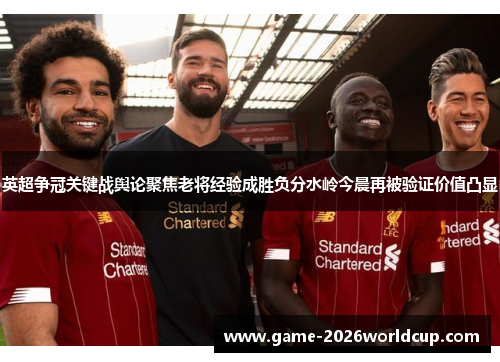 英超争冠关键战舆论聚焦老将经验成胜负分水岭今晨再被验证价值凸显 英超争冠关键战舆论聚焦老将经验成胜负分水岭今晨再被验证价值凸显