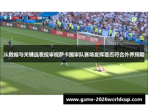 从数据与关键战表现审视萨卡国家队赛场发挥是否符合外界预期