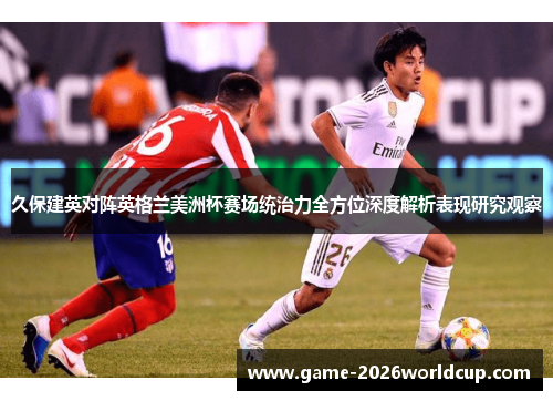 久保建英对阵英格兰美洲杯赛场统治力全方位深度解析表现研究观察 久保建英对阵英格兰美洲杯赛场统治力全方位深度解析表现研究观察