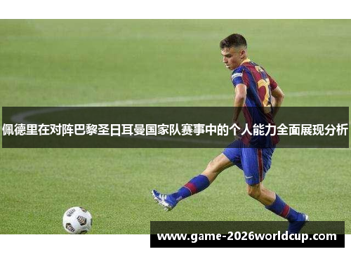 佩德里在对阵巴黎圣日耳曼国家队赛事中的个人能力全面展现分析 佩德里在对阵巴黎圣日耳曼国家队赛事中的个人能力全面展现分析