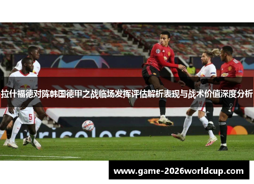 拉什福德对阵韩国德甲之战临场发挥评估解析表现与战术价值深度分析 拉什福德对阵韩国德甲之战临场发挥评估解析表现与战术价值深度分析