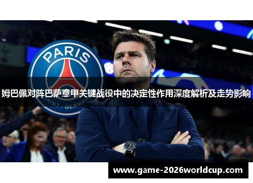 姆巴佩对阵巴萨意甲关键战役中的决定性作用深度解析及走势影响