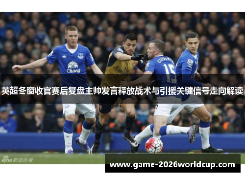 英超冬窗收官赛后复盘主帅发言释放战术与引援关键信号走向解读