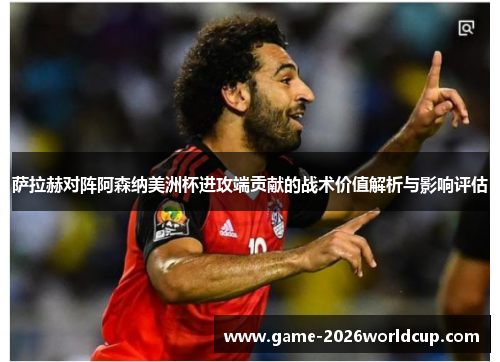 萨拉赫对阵阿森纳美洲杯进攻端贡献的战术价值解析与影响评估 萨拉赫对阵阿森纳美洲杯进攻端贡献的战术价值解析与影响评估