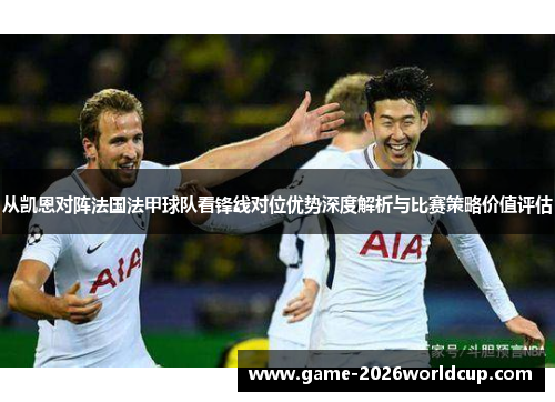 从凯恩对阵法国法甲球队看锋线对位优势深度解析与比赛策略价值评估