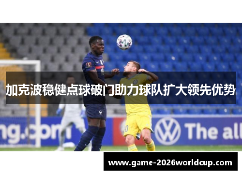 加克波稳健点球破门助力球队扩大领先优势