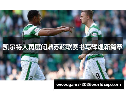 凯尔特人再度问鼎苏超联赛书写辉煌新篇章 凯尔特人再度问鼎苏超联赛书写辉煌新篇章