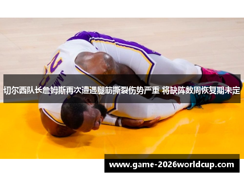 切尔西队长詹姆斯再次遭遇腿筋撕裂伤势严重 将缺阵数周恢复期未定