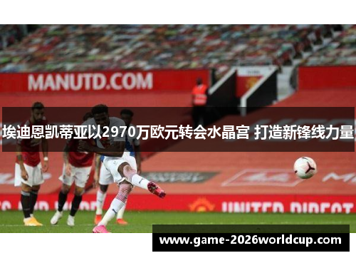 埃迪恩凯蒂亚以2970万欧元转会水晶宫 打造新锋线力量