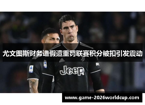 尤文图斯财务造假遭重罚联赛积分被扣引发震动