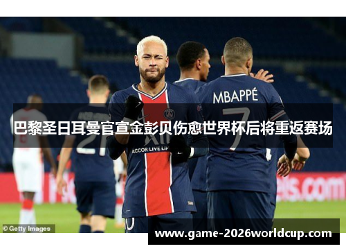 巴黎圣日耳曼官宣金彭贝伤愈世界杯后将重返赛场 巴黎圣日耳曼官宣金彭贝伤愈世界杯后将重返赛场