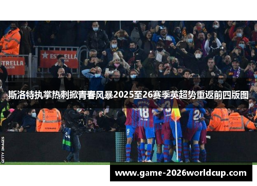 斯洛特执掌热刺掀青春风暴2025至26赛季英超势重返前四版图