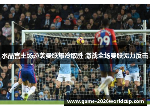 水晶宫主场逆袭曼联爆冷取胜 激战全场曼联无力反击 水晶宫主场逆袭曼联爆冷取胜 激战全场曼联无力反击