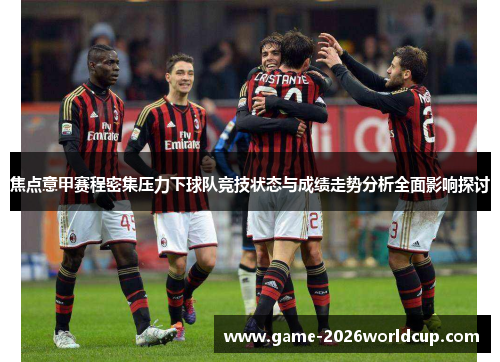焦点意甲赛程密集压力下球队竞技状态与成绩走势分析全面影响探讨
