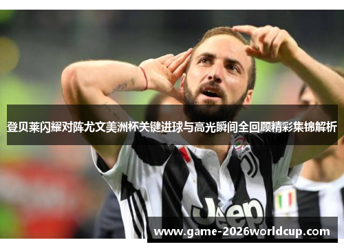 登贝莱闪耀对阵尤文美洲杯关键进球与高光瞬间全回顾精彩集锦解析