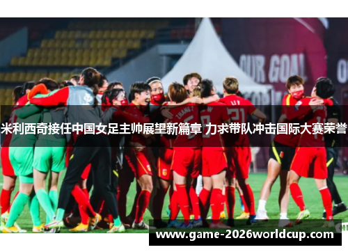 米利西奇接任中国女足主帅展望新篇章 力求带队冲击国际大赛荣誉