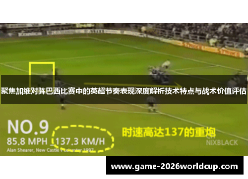 聚焦加维对阵巴西比赛中的英超节奏表现深度解析技术特点与战术价值评估