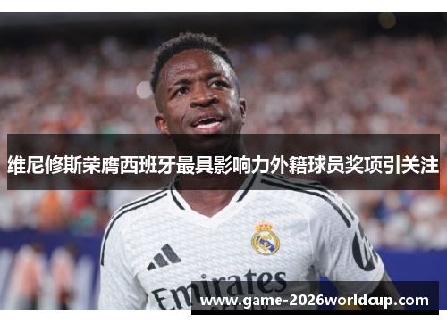 维尼修斯荣膺西班牙最具影响力外籍球员奖项引关注