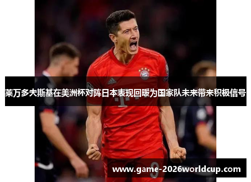 莱万多夫斯基在美洲杯对阵日本表现回暖为国家队未来带来积极信号