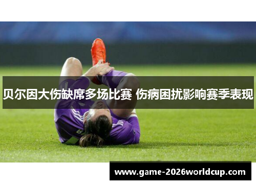 贝尔因大伤缺席多场比赛 伤病困扰影响赛季表现