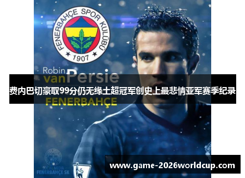 费内巴切豪取99分仍无缘土超冠军创史上最悲情亚军赛季纪录 费内巴切豪取99分仍无缘土超冠军创史上最悲情亚军赛季纪录