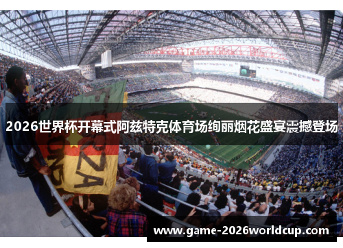 2026世界杯开幕式阿兹特克体育场绚丽烟花盛宴震撼登场 2026世界杯开幕式阿兹特克体育场绚丽烟花盛宴震撼登场
