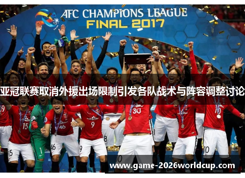 亚冠联赛取消外援出场限制引发各队战术与阵容调整讨论