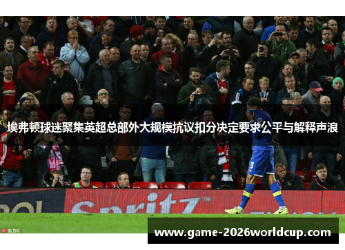 埃弗顿球迷聚集英超总部外大规模抗议扣分决定要求公平与解释声浪