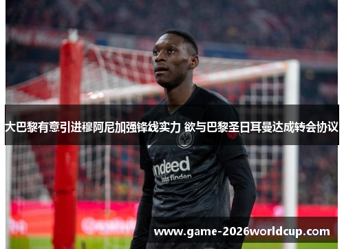 大巴黎有意引进穆阿尼加强锋线实力 欲与巴黎圣日耳曼达成转会协议