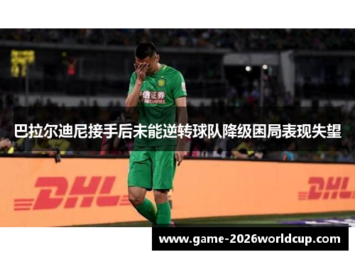 巴拉尔迪尼接手后未能逆转球队降级困局表现失望