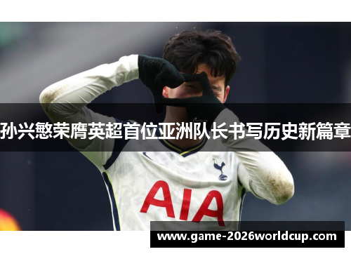 孙兴慜荣膺英超首位亚洲队长书写历史新篇章