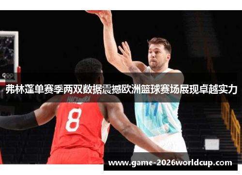 弗林蓬单赛季两双数据震撼欧洲篮球赛场展现卓越实力