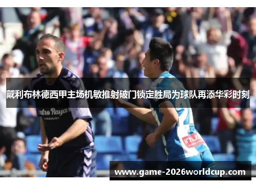 戴利布林德西甲主场机敏推射破门锁定胜局为球队再添华彩时刻