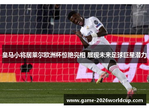 皇马小将居莱尔欧洲杯惊艳亮相 展现未来足球巨星潜力