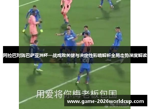 阿拉巴对阵巴萨亚洲杯一战成败关键与决定性影响解析全局走势深度解读